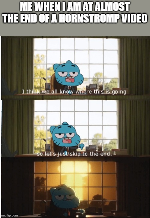 I think we all know where this is going | ME WHEN I AM AT ALMOST THE END OF A HORNSTROMP VIDEO | image tagged in i think we all know where this is going | made w/ Imgflip meme maker