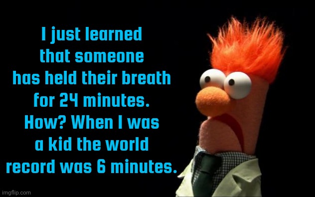 I can only do it for 1 minute, & it hurts. | I just learned that someone has held their breath for 24 minutes. How? When I was a kid the world record was 6 minutes. | image tagged in beaker shocked face,visible confusion,achievement,how are you not dead,mindblown,is it possible to learn this power | made w/ Imgflip meme maker
