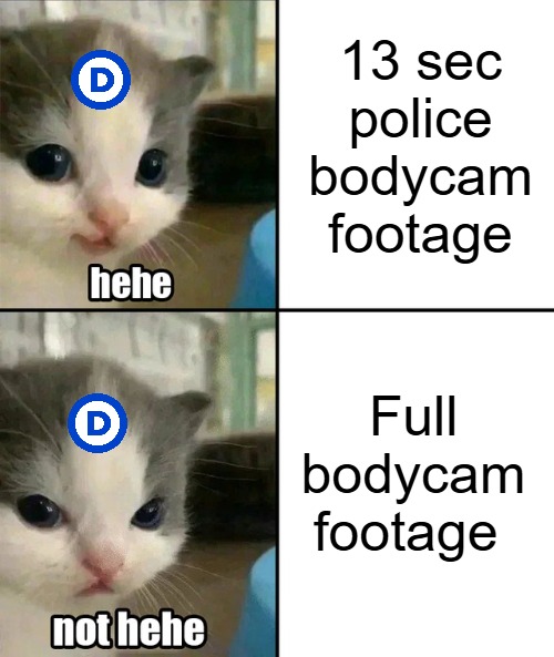 Edited versions of everything ever, is what keeps Dem & Media alive | 13 sec police bodycam footage; Full bodycam footage | image tagged in cute cat hehe and not hehe,democrats,police,american politics | made w/ Imgflip meme maker