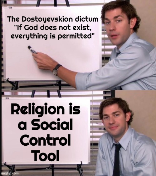 Religion Is An Instrument For Social Control | The Dostoyevskian dictum
"If God does not exist,
everything is permitted"; Religion is
a Social
Control
Tool | image tagged in jim halpert pointing to whiteboard,religion,god,villager,anti-religion,atheism | made w/ Imgflip meme maker