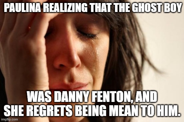 The aftermath of Phantom Planet | PAULINA REALIZING THAT THE GHOST BOY; WAS DANNY FENTON, AND SHE REGRETS BEING MEAN TO HIM. | image tagged in memes,first world problems,danny phantom,nickelodeon,paulina,paulina sanchez | made w/ Imgflip meme maker