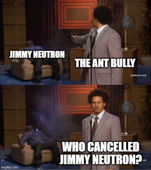 The ant bully was the reason why jimmy neutron was cancelled, no thanks to Tom Hanks. | JIMMY NEUTRON; THE ANT BULLY; WHO CANCELLED JIMMY NEUTRON? | image tagged in memes,who killed hannibal,the ant bully,jimmy neutron,nickelodeon | made w/ Imgflip meme maker