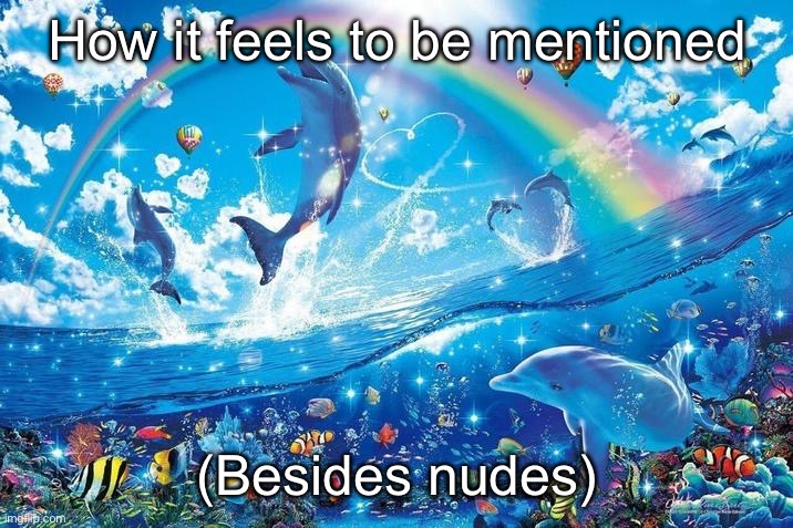 Happy dolphin rainbow | How it feels to be mentioned; (Besides nudes) | image tagged in happy dolphin rainbow | made w/ Imgflip meme maker