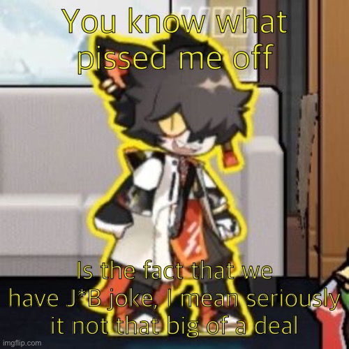 Ever wonder what happened if you mix poison and milk because o- | You know what pissed me off; Is the fact that we have J*B joke, I mean seriously it not that big of a deal | image tagged in ever wonder what happened if you mix poison and milk because o- | made w/ Imgflip meme maker