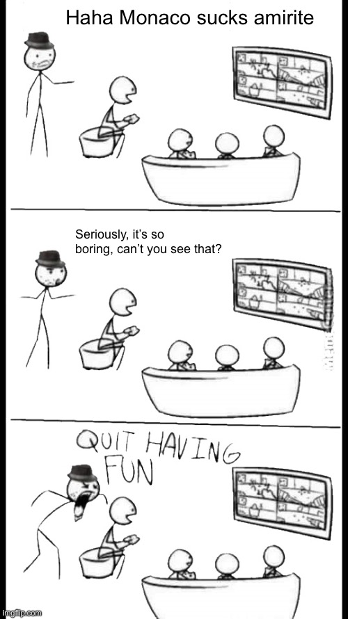 Quit Having Fun | Haha Monaco sucks amirite; Seriously, it’s so boring, can’t you see that? | image tagged in quit having fun | made w/ Imgflip meme maker