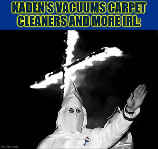 KKKaden is kaden's vacuums carpet cleaners and more's real name. | KADEN'S VACUUMS CARPET CLEANERS AND MORE IRL: | image tagged in kkk heil | made w/ Imgflip meme maker
