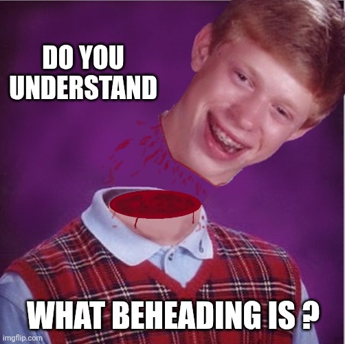 Bad Luck Brian- Beheaded | DO YOU UNDERSTAND WHAT BEHEADING IS ? | image tagged in bad luck brian- beheaded | made w/ Imgflip meme maker