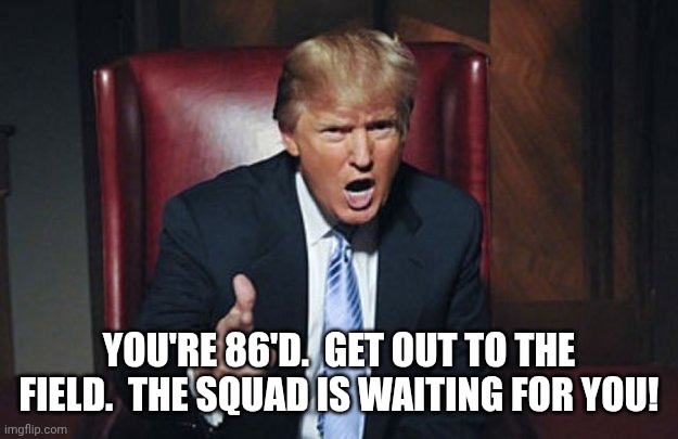 your fired | YOU'RE 86'D.  GET OUT TO THE FIELD.  THE SQUAD IS WAITING FOR YOU! | image tagged in your fired | made w/ Imgflip meme maker