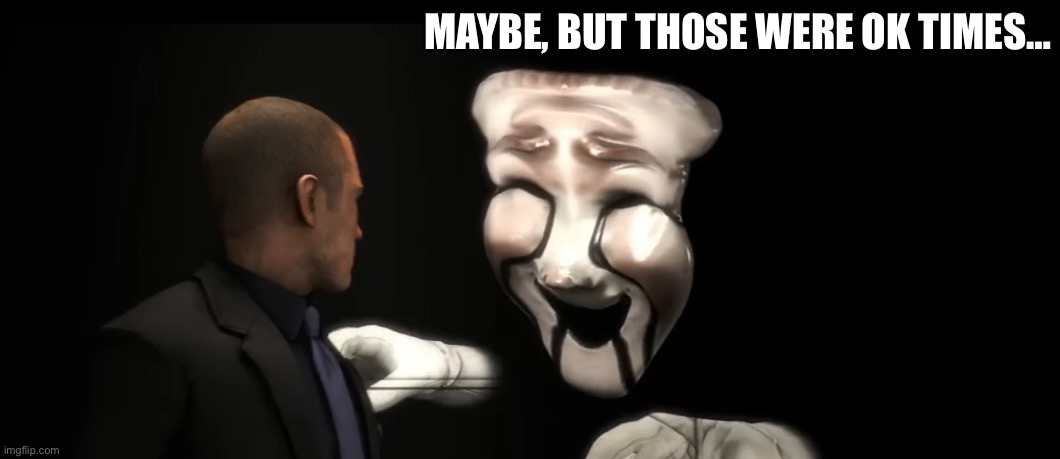 MAYBE, BUT THOSE WERE OK TIMES… | made w/ Imgflip meme maker