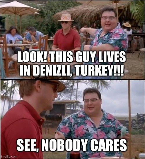 See Nobody Cares Meme | LOOK! THIS GUY LIVES IN DENIZLI, TURKEY!!! SEE, NOBODY CARES | image tagged in memes,see nobody cares | made w/ Imgflip meme maker