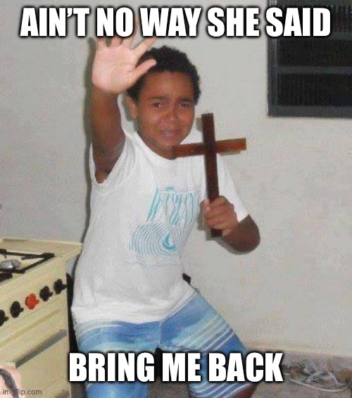 AIN’T NO WAY SHE SAID BRING ME BACK | image tagged in kid with cross | made w/ Imgflip meme maker