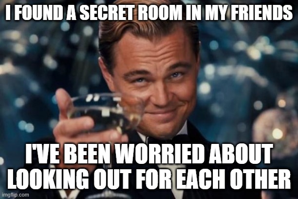 I want to find a secret room | I FOUND A SECRET ROOM IN MY FRIENDS; I'VE BEEN WORRIED ABOUT LOOKING OUT FOR EACH OTHER | image tagged in memes,leonardo dicaprio cheers,funny | made w/ Imgflip meme maker