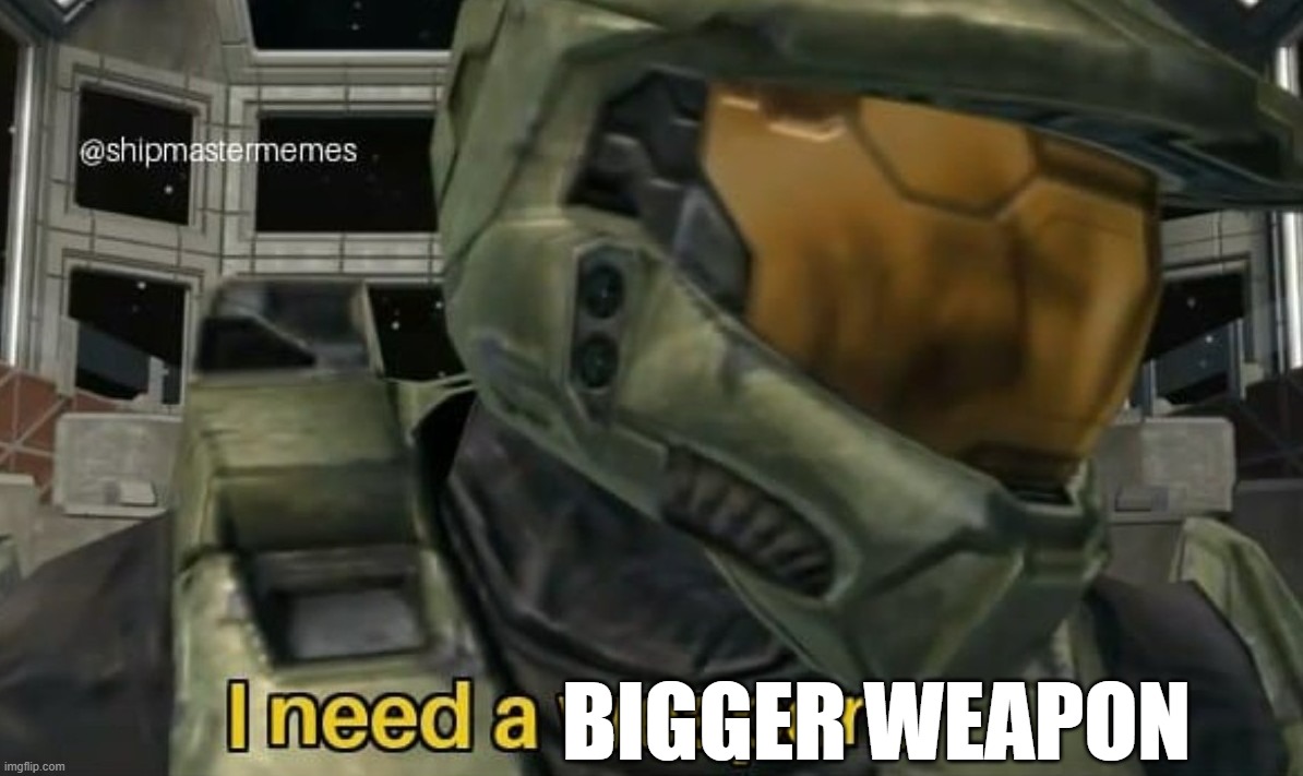 I need a weapon | BIGGER WEAPON | image tagged in i need a weapon | made w/ Imgflip meme maker
