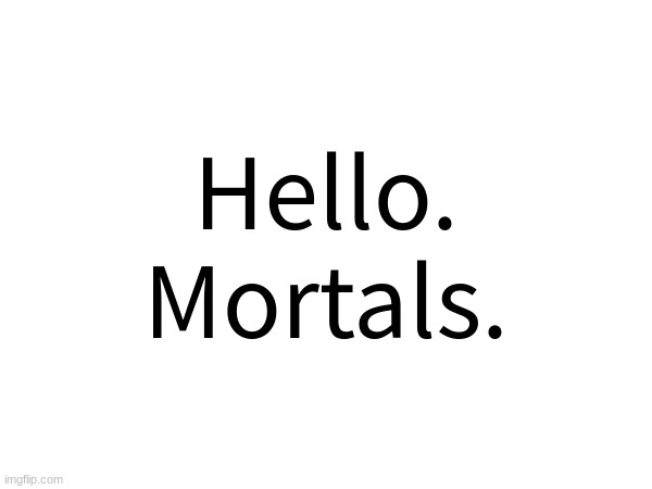 Hello.
Mortals. | made w/ Imgflip meme maker