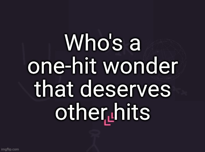 vik's image | Who's a one-hit wonder that deserves other hits | image tagged in vik's image | made w/ Imgflip meme maker