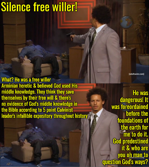 Who Are You Oh Man | Silence free willer! He was dangerous! It was foreordained before the foundations of the earth for me to do it. God predestined it & who are you oh man to question God's ways? What? He was a free willer Arminian heretic & believed God used His middle knowledge. They think they save themselves by their free will & there's no evidence of God's middle knowledge in the Bible according to 5 point Calvinist leader's infallible expository throughout history | image tagged in who killed hannibal,calvinism,arminian,molinism,reformed theology 5 point calvinism,that argument wouldn't surprise me | made w/ Imgflip meme maker