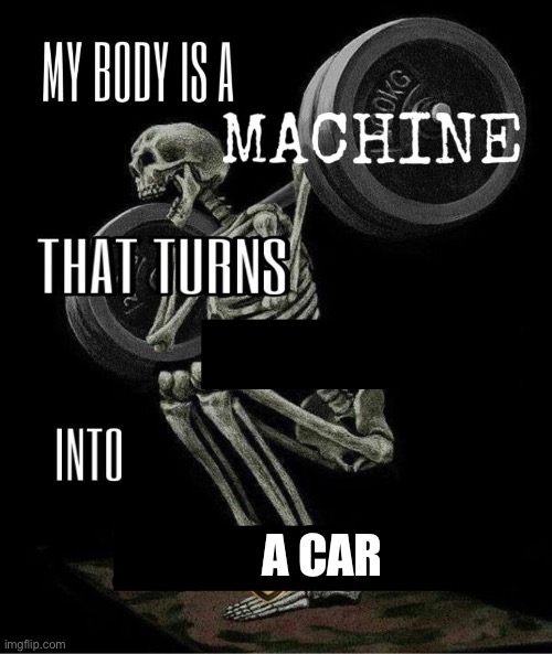 My body is machine | A CAR | image tagged in my body is machine | made w/ Imgflip meme maker