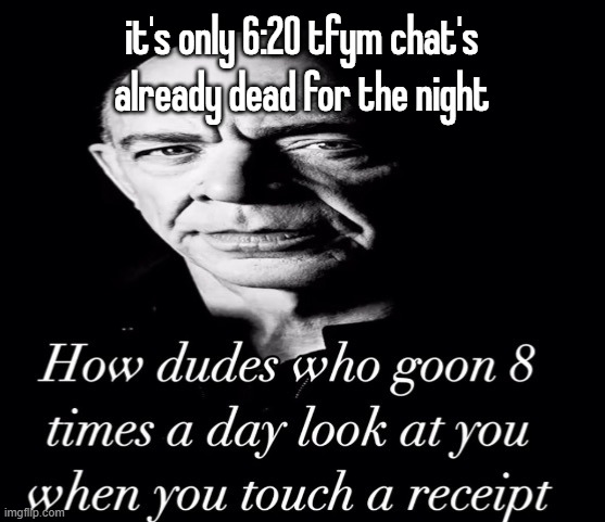 reaction image | it's only 6:20 tfym chat's already dead for the night | image tagged in reaction image | made w/ Imgflip meme maker