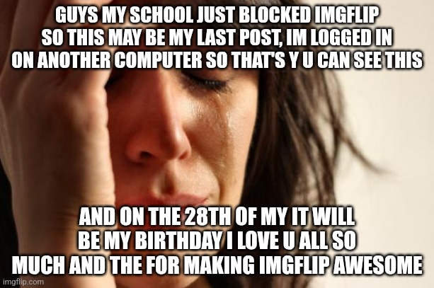 love u all good bye | GUYS MY SCHOOL JUST BLOCKED IMGFLIP SO THIS MAY BE MY LAST POST, IM LOGGED IN ON ANOTHER COMPUTER SO THAT'S Y U CAN SEE THIS; AND ON THE 28TH OF MY IT WILL BE MY BIRTHDAY I LOVE U ALL SO MUCH AND THE FOR MAKING IMGFLIP AWESOME | image tagged in memes,first world problems,sad,school,i will miss | made w/ Imgflip meme maker