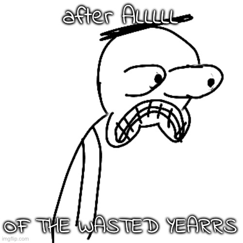 PRESS THE up arrow TO SAVE NUGGET!!! | after ALLLLL; OF THE WASTED YEARRS | image tagged in certified bruh moment | made w/ Imgflip meme maker