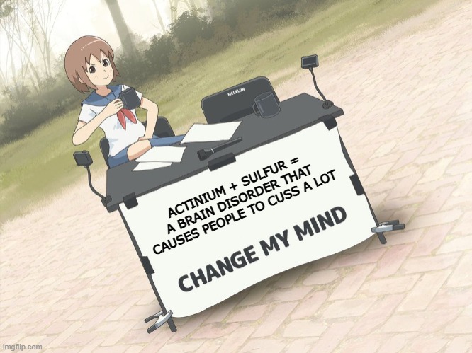 Periodic table | ACTINIUM + SULFUR = A BRAIN DISORDER THAT CAUSES PEOPLE TO CUSS A LOT | image tagged in change my mind anime version,acs | made w/ Imgflip meme maker