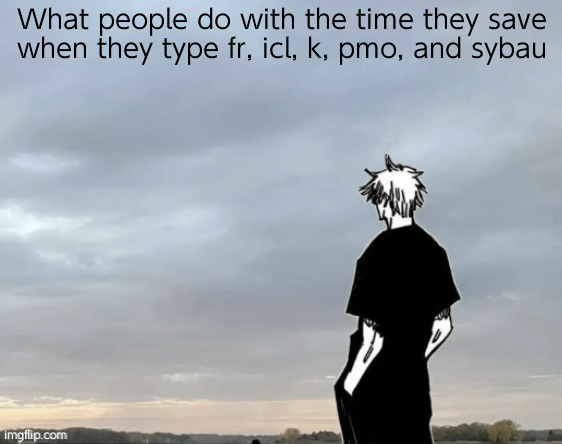 . | What people do with the time they save when they type fr, icl, k, pmo, and sybau | image tagged in happy gojo | made w/ Imgflip meme maker