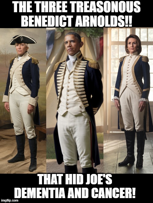 Treasonous Benedict Arnolds! | THE THREE TREASONOUS BENEDICT ARNOLDS!! THAT HID JOE'S DEMENTIA AND CANCER! | image tagged in treason | made w/ Imgflip meme maker