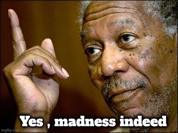 This Morgan Freeman | Yes , madness indeed | image tagged in this morgan freeman | made w/ Imgflip meme maker