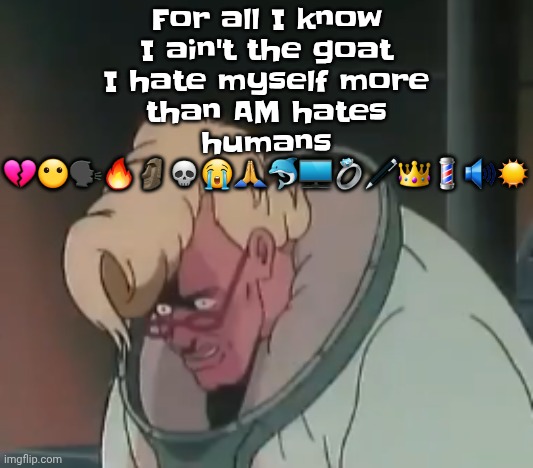 0.2 seconds no za | For all I know I ain't the goat I hate myself more than AM hates humans 💔😶🗣️🔥🗿💀😭🙏🐬🖥️💍🖊️👑💈🔊☀️ | image tagged in 0 2 seconds no za | made w/ Imgflip meme maker
