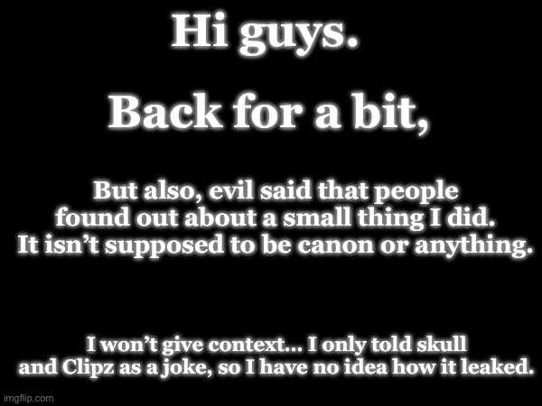 Hi guys. Back for a bit, But also, evil said that people found out about a small thing I did. It isn’t supposed to be canon or anything. I won’t give context… I only told skull and Clipz as a joke, so I have no idea how it leaked. | made w/ Imgflip meme maker