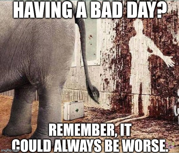 Having A Bad Day Remember It Could Always Be Worse | HAVING A BAD DAY? REMEMBER, IT COULD ALWAYS BE WORSE. | image tagged in chrisjoines1 | made w/ Imgflip meme maker