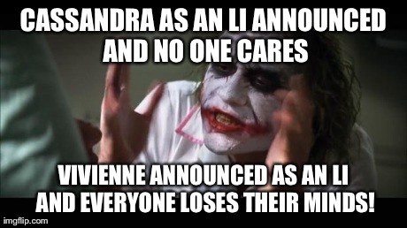And everybody loses their minds Meme | CASSANDRA AS AN LI ANNOUNCED AND NO ONE CARES VIVIENNE ANNOUNCED AS AN LI AND EVERYONE LOSES THEIR MINDS! | image tagged in memes,and everybody loses their minds | made w/ Imgflip meme maker