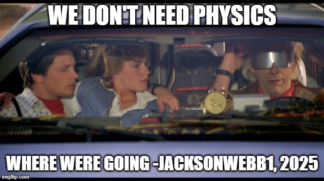 where we're going we dont need roads | WE DON'T NEED PHYSICS; WHERE WERE GOING -JACKSONWEBB1, 2025 | image tagged in where we're going we dont need roads | made w/ Imgflip meme maker