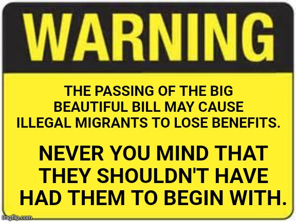 blank warning sign | THE PASSING OF THE BIG BEAUTIFUL BILL MAY CAUSE ILLEGAL MIGRANTS TO LOSE BENEFITS. NEVER YOU MIND THAT THEY SHOULDN'T HAVE HAD THEM TO BEGIN WITH. | image tagged in blank warning sign | made w/ Imgflip meme maker