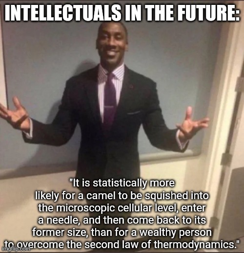 Camel through the Eye of a Needle | INTELLECTUALS IN THE FUTURE:; "It is statistically more likely for a camel to be squished into the microscopic cellular level, enter a needle, and then come back to its former size, than for a wealthy person to overcome the second law of thermodynamics." | image tagged in black guy in suit,bible,bible verse,reference | made w/ Imgflip meme maker