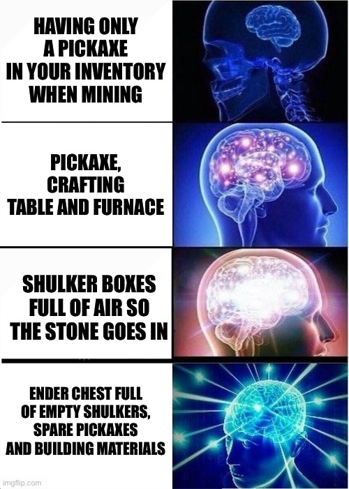 Packing for mining trip: | HAVING ONLY A PICKAXE IN YOUR INVENTORY WHEN MINING; PICKAXE, CRAFTING TABLE AND FURNACE; SHULKER BOXES FULL OF AIR SO THE STONE GOES IN; ENDER CHEST FULL OF EMPTY SHULKERS, SPARE PICKAXES AND BUILDING MATERIALS | image tagged in expanding brain,mining | made w/ Imgflip meme maker
