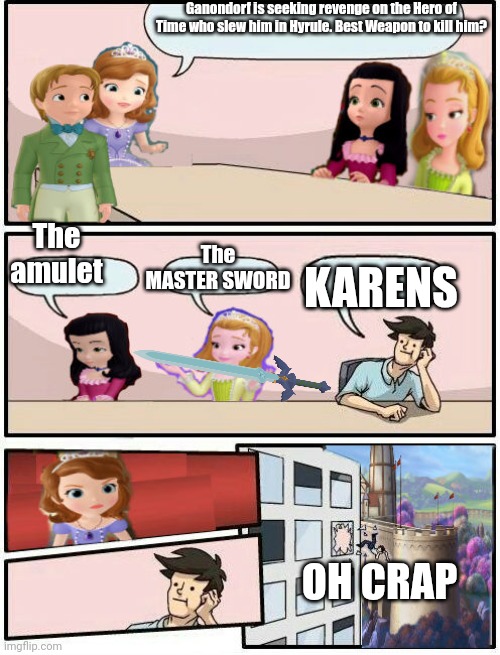 Sofia when Ganondorf is in Enchancia | Ganondorf is seeking revenge on the Hero of Time who slew him in Hyrule. Best Weapon to kill him? The amulet; The MASTER SWORD; KARENS; OH CRAP | image tagged in sofia the first boardroom meeting suggestion,memes,fun,funny memes,the legend of zelda,boardroom meeting suggestion | made w/ Imgflip meme maker