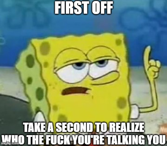 this meme remake | FIRST OFF; TAKE A SECOND TO REALIZE WHO THE FUCK YOU'RE TALKING YOU | image tagged in memes,i'll have you know spongebob | made w/ Imgflip meme maker