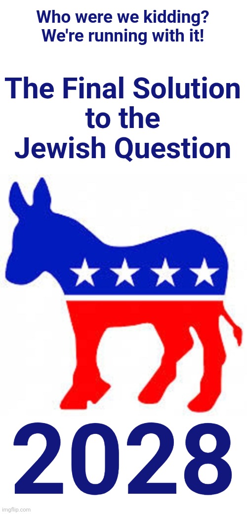 democrats finally have the platform to run with | Who were we kidding?
We're running with it! The Final Solution
to the
Jewish Question; 2028 | image tagged in democrat donkey,memes,final solution,jewish question,democrats,antisemitism | made w/ Imgflip meme maker