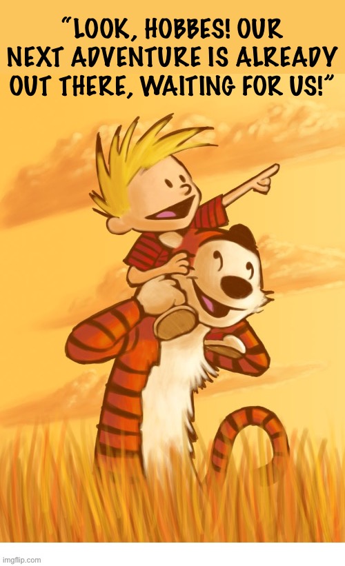 A world full of possibilities… | “LOOK, HOBBES! OUR NEXT ADVENTURE IS ALREADY OUT THERE, WAITING FOR US!” | image tagged in calvin and hobbes,next adventure,tribute,comics | made w/ Imgflip meme maker