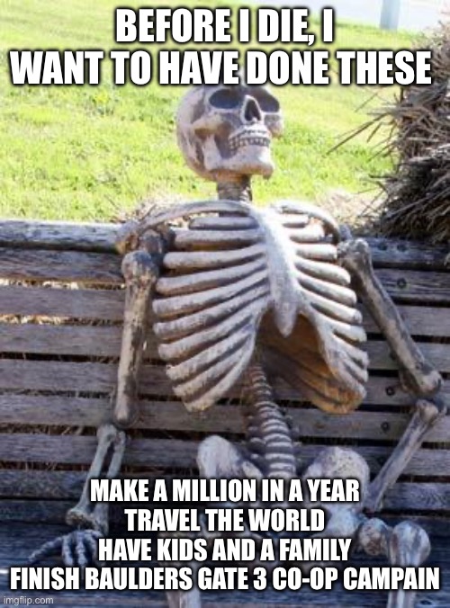 Waiting Skeleton | BEFORE I DIE, I WANT TO HAVE DONE THESE; MAKE A MILLION IN A YEAR
TRAVEL THE WORLD
HAVE KIDS AND A FAMILY
FINISH BAULDERS GATE 3 CO-OP CAMPAIN | image tagged in memes,waiting skeleton | made w/ Imgflip meme maker