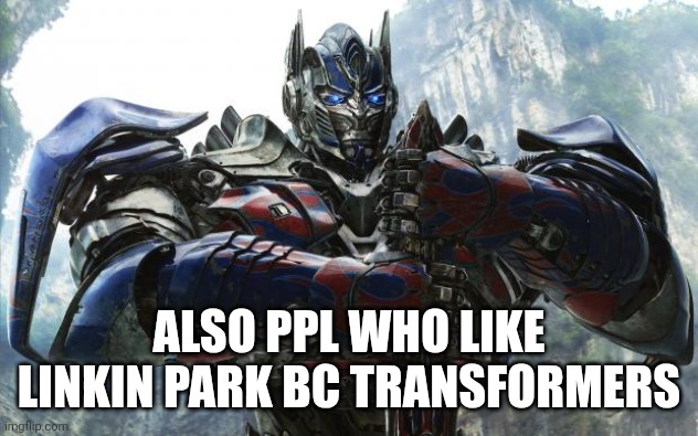Transformers Optimus | ALSO PPL WHO LIKE LINKIN PARK BC TRANSFORMERS | image tagged in transformers optimus | made w/ Imgflip meme maker