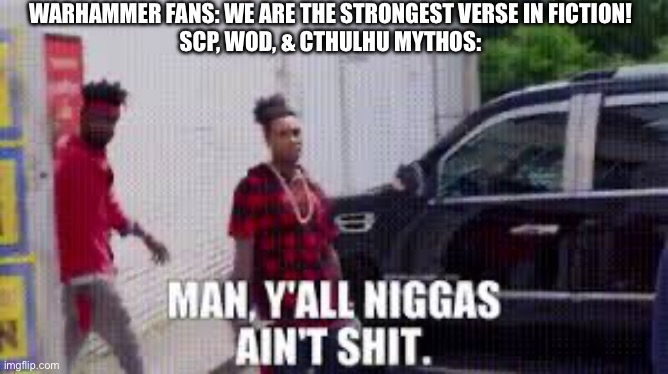 Man Y’all Ain’t Shit | WARHAMMER FANS: WE ARE THE STRONGEST VERSE IN FICTION!
SCP, WOD, & CTHULHU MYTHOS: | image tagged in man y all ain t shit | made w/ Imgflip meme maker