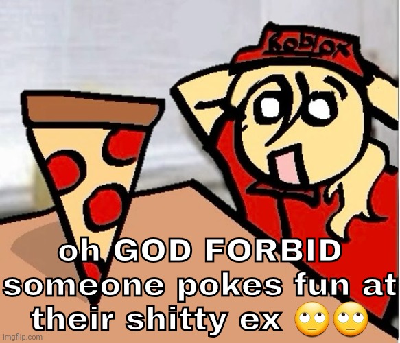 PIZA?!??!??????? | oh GOD FORBID someone pokes fun at their shitty ex 🙄🙄 | image tagged in piza | made w/ Imgflip meme maker