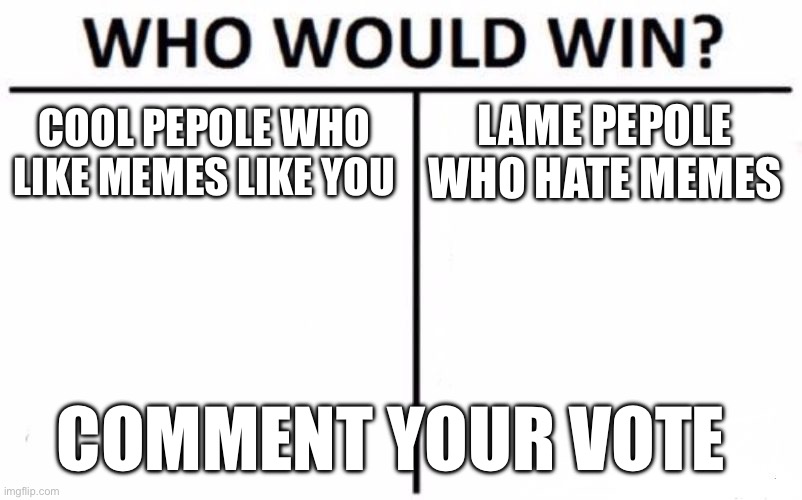 Who Would Win? | COOL PEPOLE WHO LIKE MEMES LIKE YOU; LAME PEPOLE WHO HATE MEMES; COMMENT YOUR VOTE | image tagged in memes,who would win | made w/ Imgflip meme maker