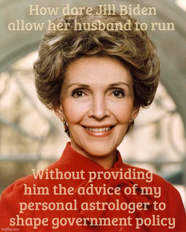 Nancy Reagan | How dare Jill Biden allow her husband to run Without providing him the advice of my personal astrologer to
shape government policy | image tagged in nancy reagan | made w/ Imgflip meme maker