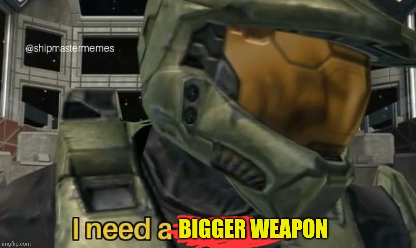 I need a weapon | BIGGER WEAPON | image tagged in i need a weapon | made w/ Imgflip meme maker