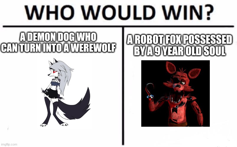 idk | A DEMON DOG WHO CAN TURN INTO A WEREWOLF; A ROBOT FOX POSSESSED BY A 9 YEAR OLD SOUL | image tagged in memes,who would win | made w/ Imgflip meme maker