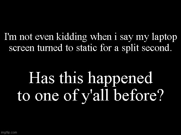 I'm not even kidding when i say my laptop screen turned to static for a split second. Has this happened to one of y'all before? | made w/ Imgflip meme maker