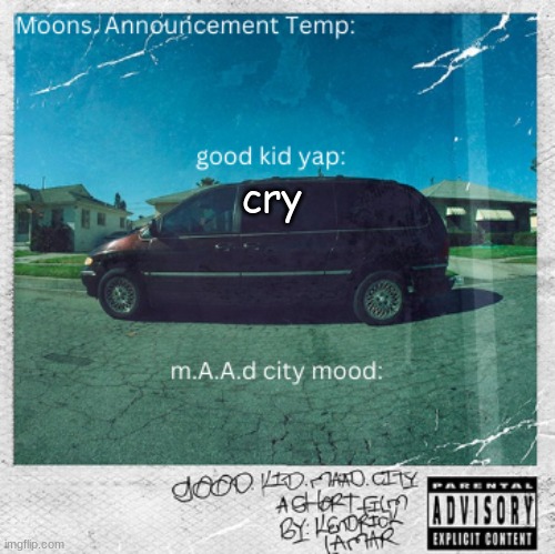 Moons. good kid, m.A.A.d city | cry | image tagged in moons good kid m a a d city | made w/ Imgflip meme maker